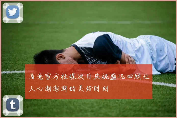 马竞官方社媒次日庆祝盛况回顾让人心潮澎湃的美好时刻