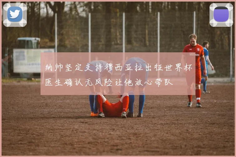 纳帅坚定支持穆西亚拉出征世界杯医生确认无风险让他放心带队