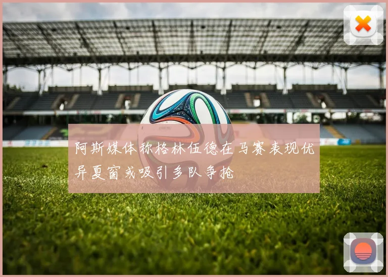 阿斯媒体称格林伍德在马赛表现优异夏窗或吸引多队争抢
