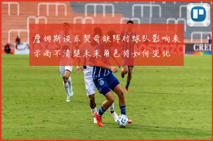 詹姆斯谈东契奇缺阵对球队影响表示尚不清楚未来角色将如何变化