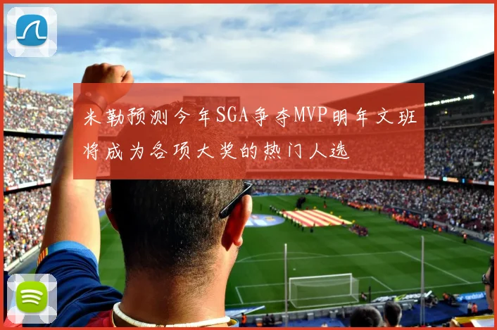 米勒预测今年SGA争夺MVP明年文班将成为各项大奖的热门人选