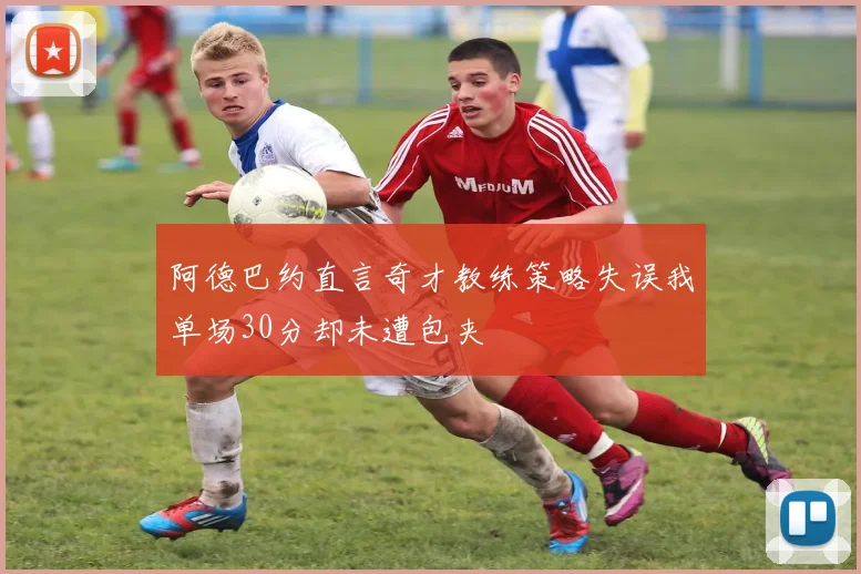 阿德巴约直言奇才教练策略失误我单场30分却未遭包夹