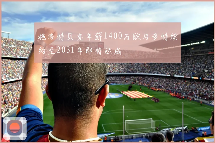 施洛特贝克年薪1400万欧与多特续约至2031年即将达成