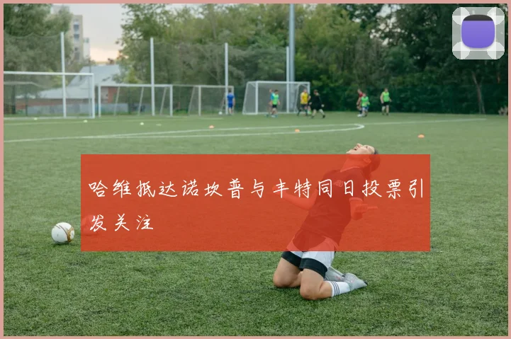 哈维抵达诺坎普与丰特同日投票引发关注