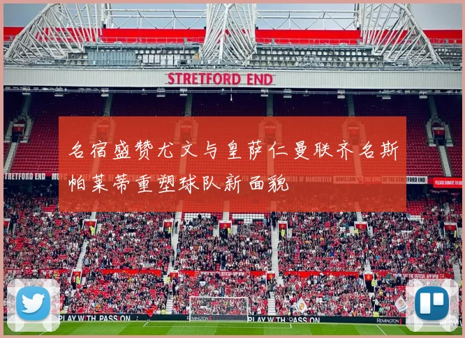 名宿盛赞尤文与皇萨仁曼联齐名斯帕莱蒂重塑球队新面貌