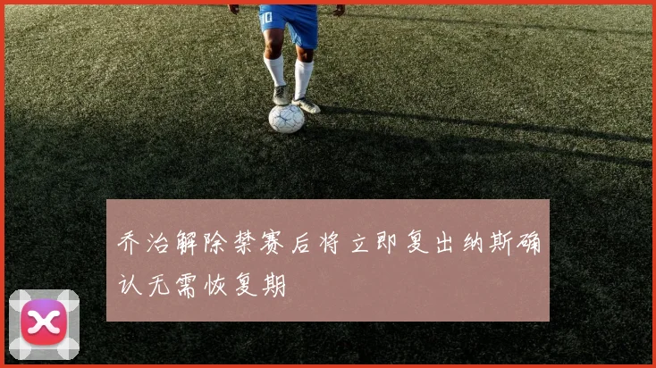 乔治解除禁赛后将立即复出纳斯确认无需恢复期