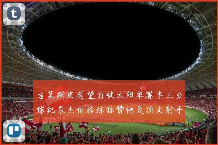吉莱斯皮有望打破太阳单赛季三分球纪录杰伦格林称赞他是顶尖射手