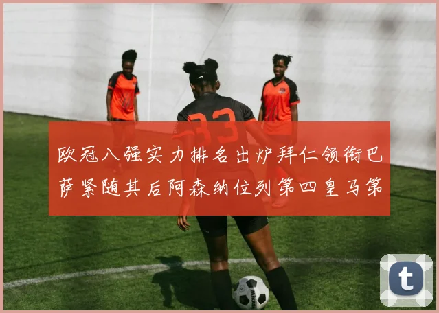 欧冠八强实力排名出炉拜仁领衔巴萨紧随其后阿森纳位列第四皇马第五