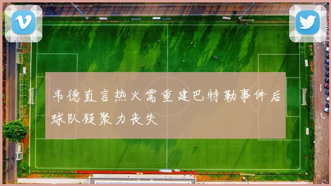 韦德直言热火需重建巴特勒事件后球队凝聚力丧失